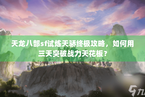 天龙八部sf试炼天骄终极攻略，如何用三天突破战力天花板？