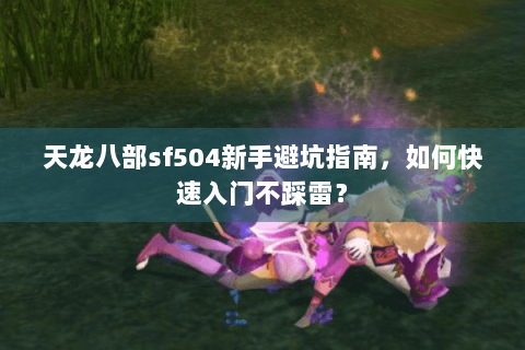 天龙八部sf504新手避坑指南，如何快速入门不踩雷？