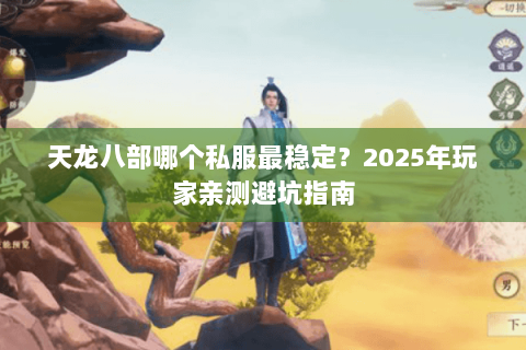 天龙八部哪个私服最稳定？2025年玩家亲测避坑指南