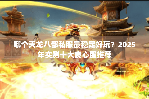 哪个天龙八部私服最稳定好玩？2025年实测十大良心服推荐
