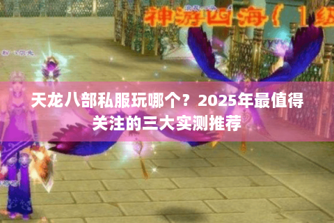 天龙八部私服玩哪个？2025年最值得关注的三大实测推荐