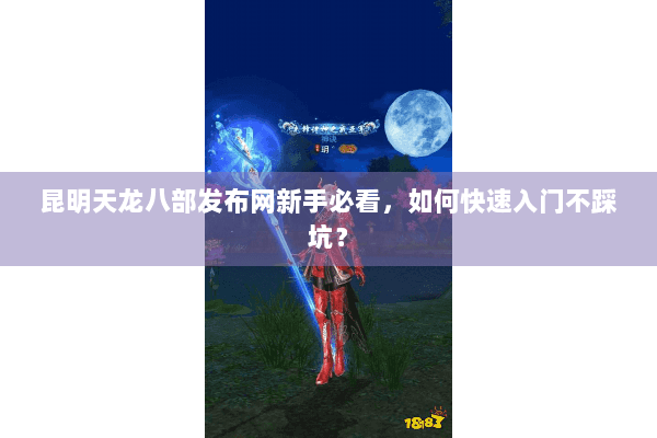 昆明天龙八部发布网新手必看，如何快速入门不踩坑？