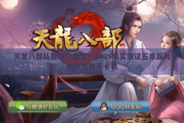 天龙八部私服哪个稳定？2025年实测这五家服务器不跑路不卡顿