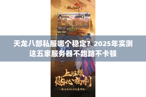 天龙八部私服哪个稳定？2025年实测这五家服务器不跑路不卡顿
