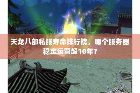 天龙八部私服寿命排行榜，哪个服务器稳定运营超10年？