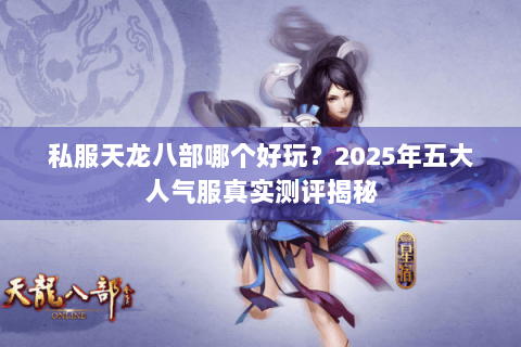 私服天龙八部哪个好玩？2025年五大人气服真实测评揭秘