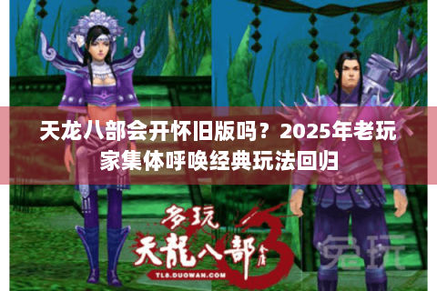 天龙八部会开怀旧版吗？2025年老玩家集体呼唤经典玩法回归