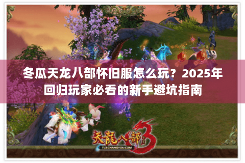 冬瓜天龙八部怀旧服怎么玩？2025年回归玩家必看的新手避坑指南