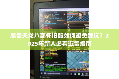 魔兽天龙八部怀旧服如何避免踩坑？2025年新人必看避雷指南