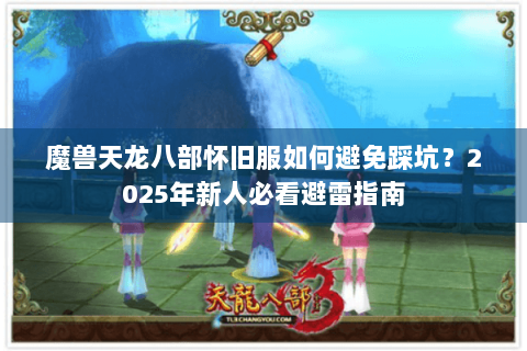 魔兽天龙八部怀旧服如何避免踩坑？2025年新人必看避雷指南