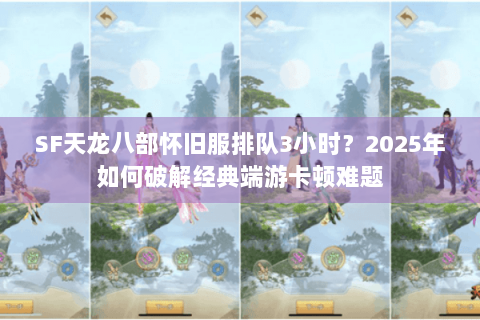 SF天龙八部怀旧服排队3小时？2025年如何破解经典端游卡顿难题