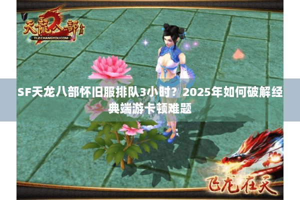 SF天龙八部怀旧服排队3小时？2025年如何破解经典端游卡顿难题
