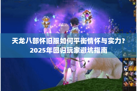 天龙八部怀旧服如何平衡情怀与实力？2025年回归玩家避坑指南