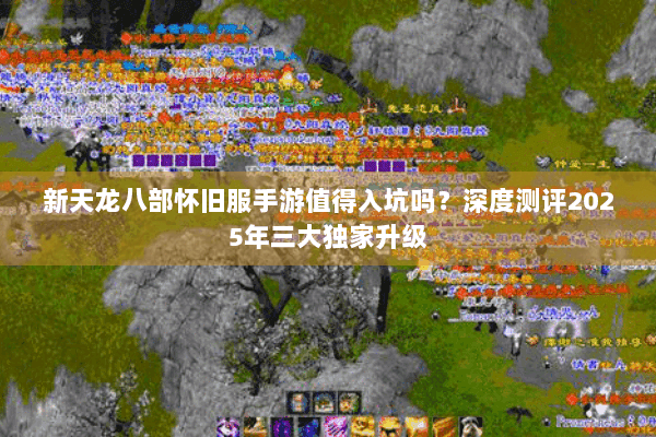 新天龙八部怀旧服手游值得入坑吗？深度测评2025年三大独家升级