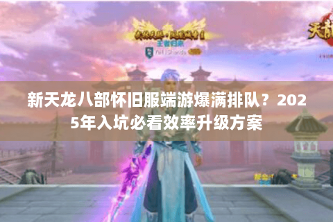 新天龙八部怀旧服端游爆满排队？2025年入坑必看效率升级方案