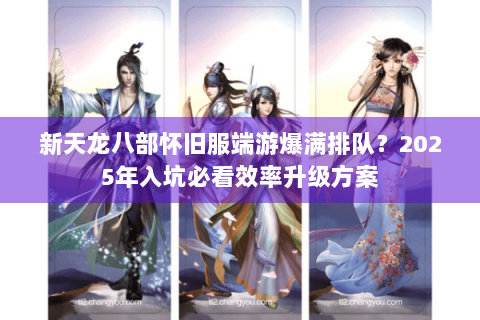 新天龙八部怀旧服端游爆满排队？2025年入坑必看效率升级方案