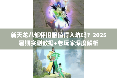 新天龙八部怀旧服值得入坑吗？2025暑期实测数据+老玩家深度解析