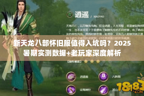 新天龙八部怀旧服值得入坑吗？2025暑期实测数据+老玩家深度解析