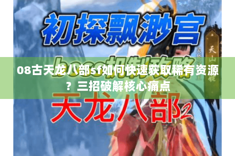 08古天龙八部sf如何快速获取稀有资源？三招破解核心痛点