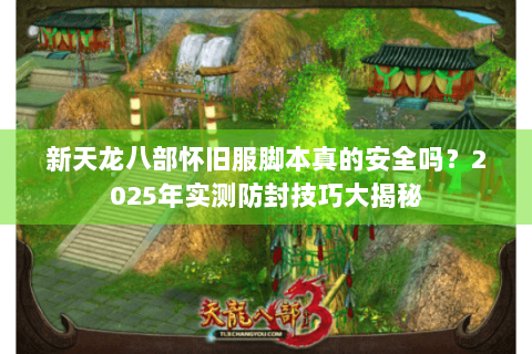 新天龙八部怀旧服脚本真的安全吗？2025年实测防封技巧大揭秘