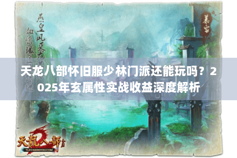 天龙八部怀旧服少林门派还能玩吗？2025年玄属性实战收益深度解析