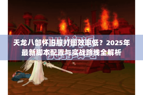 天龙八部怀旧服打图效率低？2025年最新脚本配置与实战路线全解析