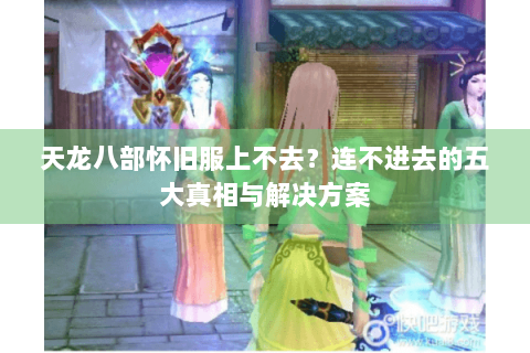 天龙八部怀旧服上不去？连不进去的五大真相与解决方案