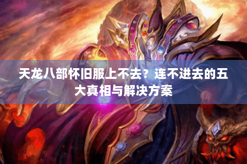 天龙八部怀旧服上不去？连不进去的五大真相与解决方案