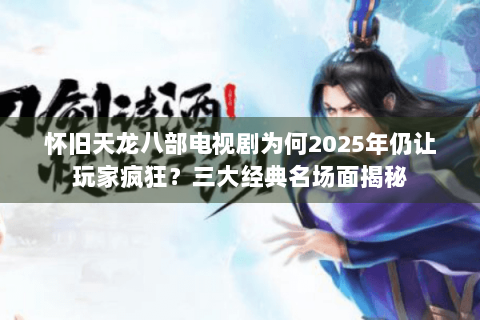 怀旧天龙八部电视剧为何2025年仍让玩家疯狂？三大经典名场面揭秘