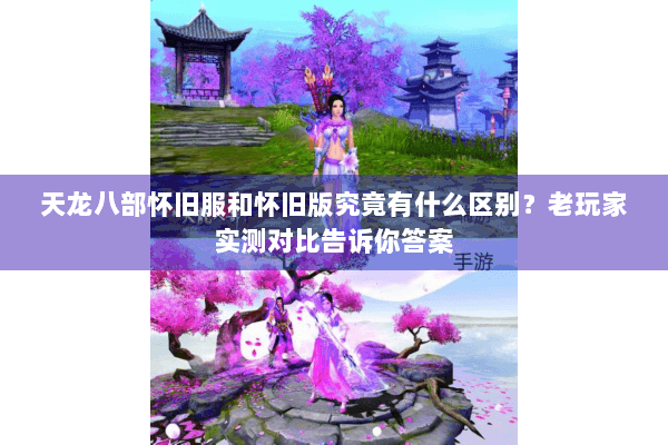 天龙八部怀旧服和怀旧版究竟有什么区别？老玩家实测对比告诉你答案