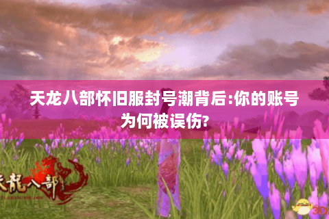 天龙八部怀旧服封号潮背后:你的账号为何被误伤?
