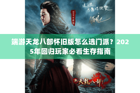 端游天龙八部怀旧版怎么选门派？2025年回归玩家必看生存指南