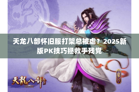 天龙八部怀旧服打架总被虐？2025新版PK技巧拯救手残党