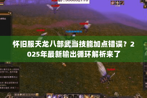 怀旧服天龙八部武当技能加点错误？2025年最新输出循环解析来了