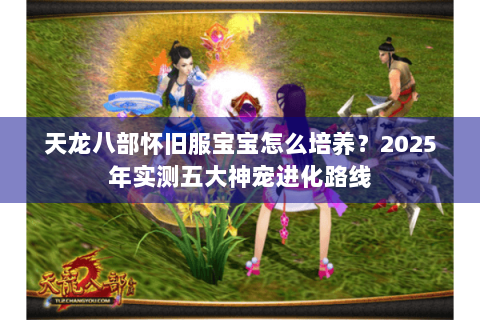 天龙八部怀旧服宝宝怎么培养？2025年实测五大神宠进化路线