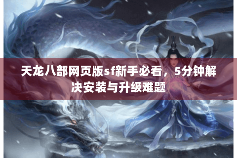 天龙八部网页版sf新手必看，5分钟解决安装与升级难题