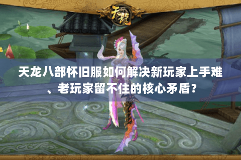天龙八部怀旧服如何解决新玩家上手难、老玩家留不住的核心矛盾？