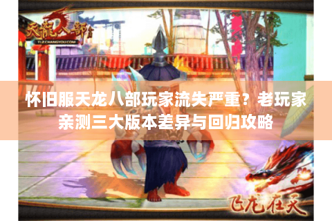 怀旧服天龙八部玩家流失严重？老玩家亲测三大版本差异与回归攻略