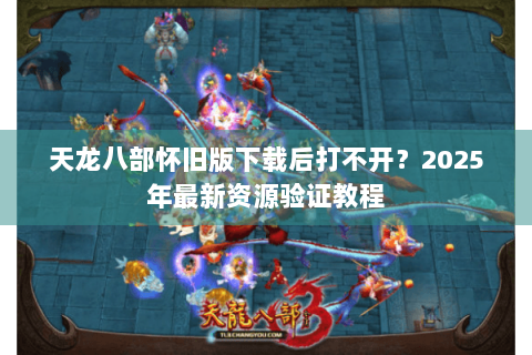 天龙八部怀旧版下载后打不开？2025年最新资源验证教程