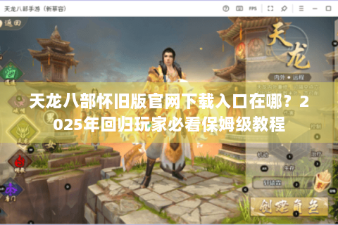 天龙八部怀旧版官网下载入口在哪？2025年回归玩家必看保姆级教程