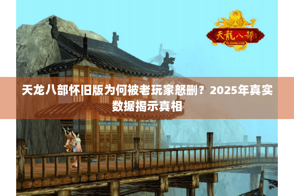 天龙八部怀旧版为何被老玩家怒删？2025年真实数据揭示真相