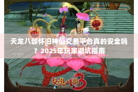 天龙八部怀旧神仙交易平台真的安全吗？2025年玩家避坑指南