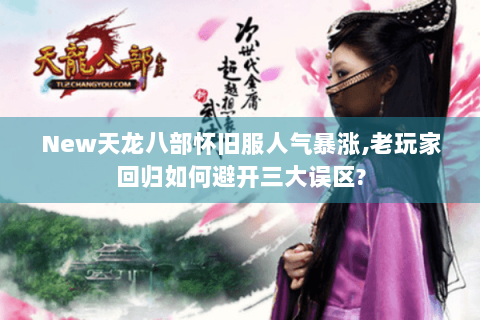 New天龙八部怀旧服人气暴涨,老玩家回归如何避开三大误区?