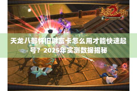 天龙八部怀旧财富卡怎么用才能快速起号？2025年实测数据揭秘