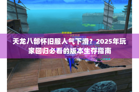 天龙八部怀旧服人气下滑？2025年玩家回归必看的版本生存指南