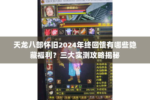 天龙八部怀旧2024年终回馈有哪些隐藏福利？三大实测攻略揭秘