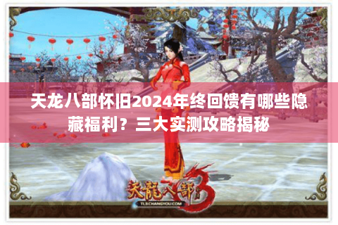 天龙八部怀旧2024年终回馈有哪些隐藏福利？三大实测攻略揭秘