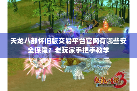 天龙八部怀旧版交易平台官网有哪些安全保障？老玩家手把手教学