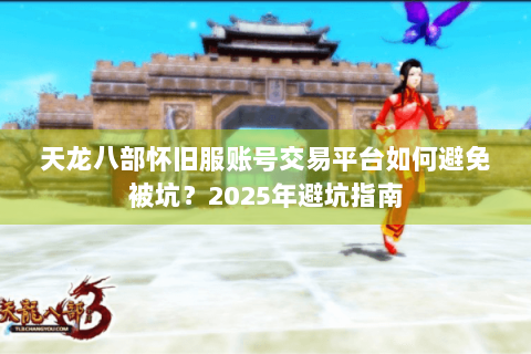 天龙八部怀旧服账号交易平台如何避免被坑？2025年避坑指南