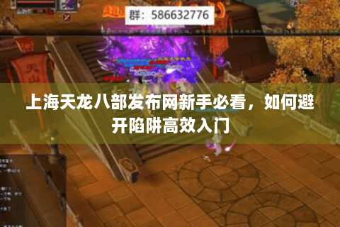 上海天龙八部发布网新手必看，如何避开陷阱高效入门